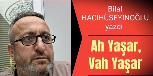 Bilal HACIHÜSEYİNOĞLU yazdı Ah Yaşar, Vah Yaşar